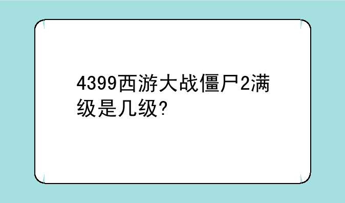 4399西游大战僵尸2满级是几级?