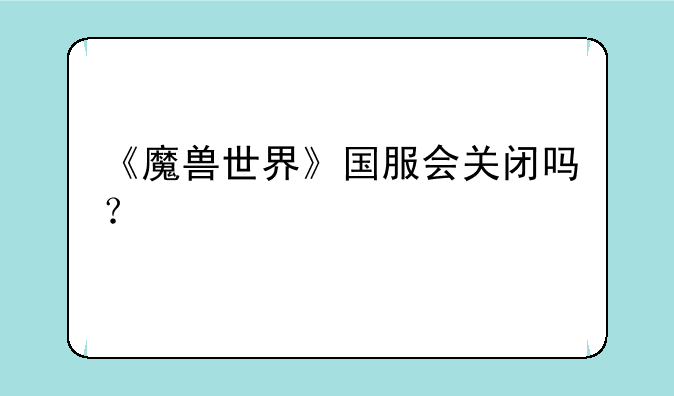 《魔兽世界》国服会关闭吗？