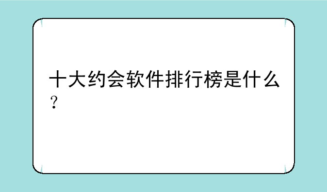 十大约会软件排行榜是什么?