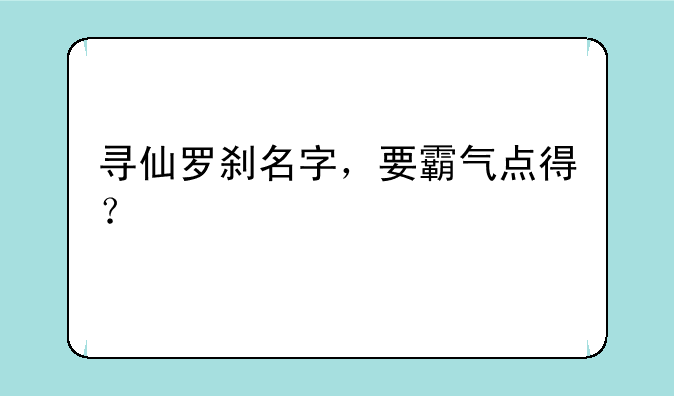 寻仙罗刹名字，要霸气点得？