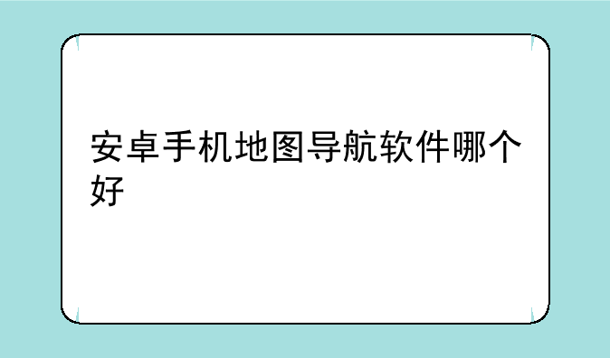 安卓手机地图导航软件哪个好