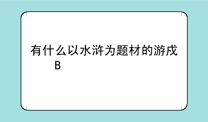 有什么以水浒为题材的游戏吗