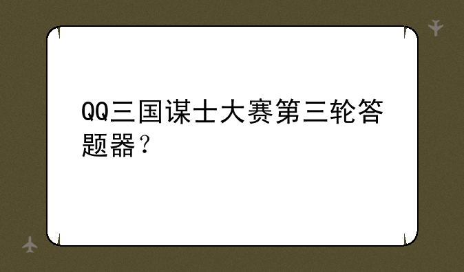 QQ三国谋士大赛第三轮答题器？