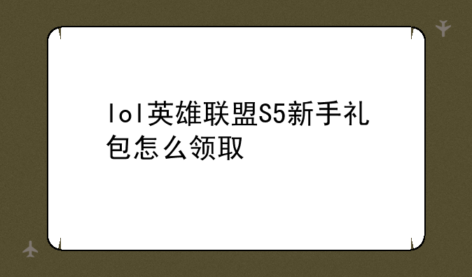 lol英雄联盟S5新手礼包怎么领取