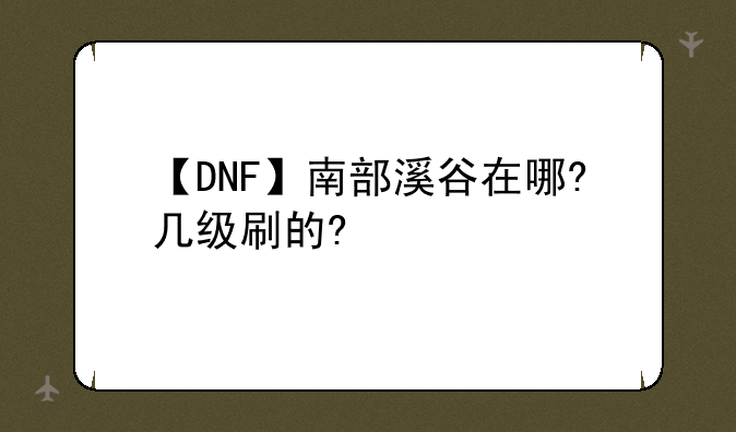 【DNF】南部溪谷在哪?几级刷的?