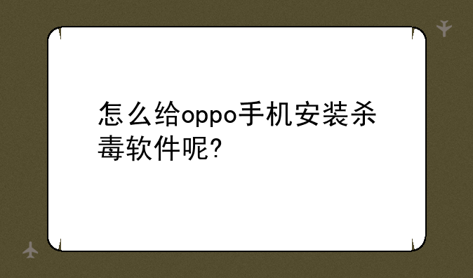 怎么给oppo手机安装杀毒软件呢?