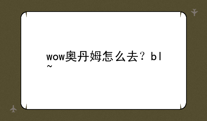 wow奥丹姆怎么去？bl~