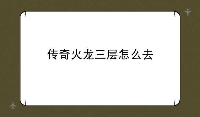 传奇火龙三层怎么去