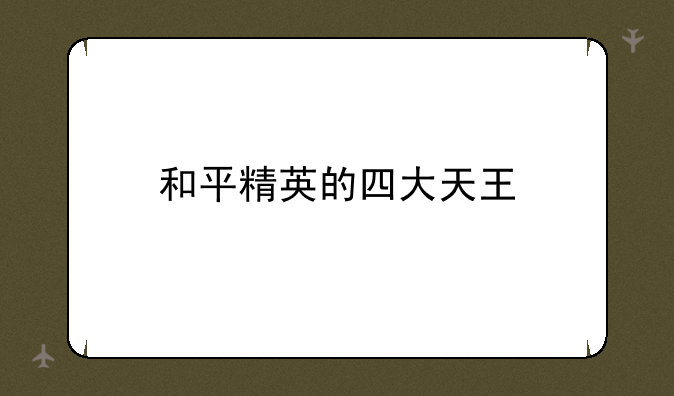 和平精英的四大天王