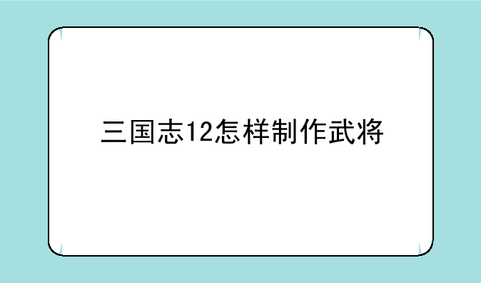 三国志12怎样制作武将