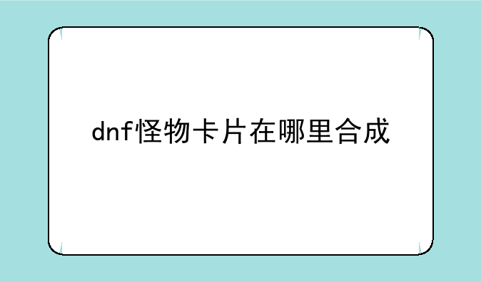 dnf怪物卡片在哪里合成