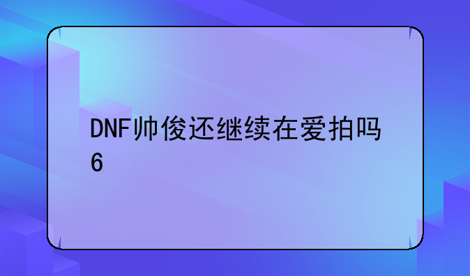 DNF帅俊还继续在爱拍吗??