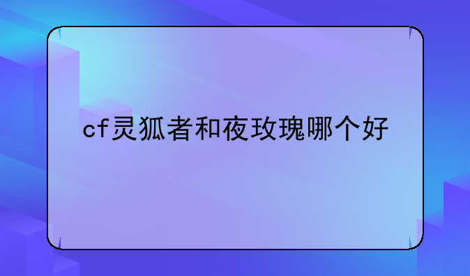 cf灵狐者和夜玫瑰哪个好