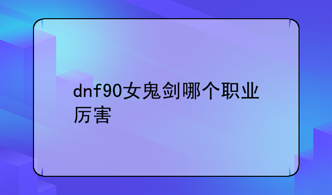 dnf90女鬼剑哪个职业厉害