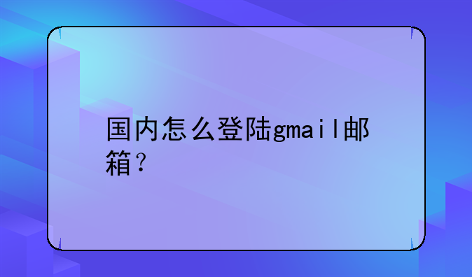 国内怎么登陆gmail邮箱？