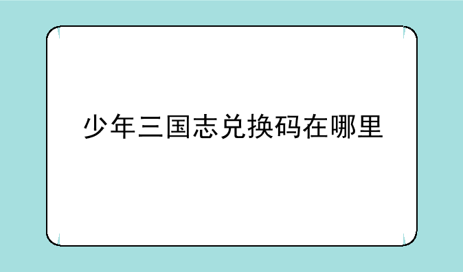 少年三国志兑换码在哪里