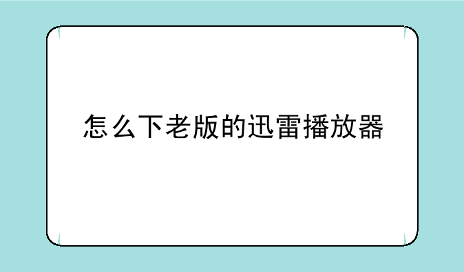 怎么下老版的迅雷播放器