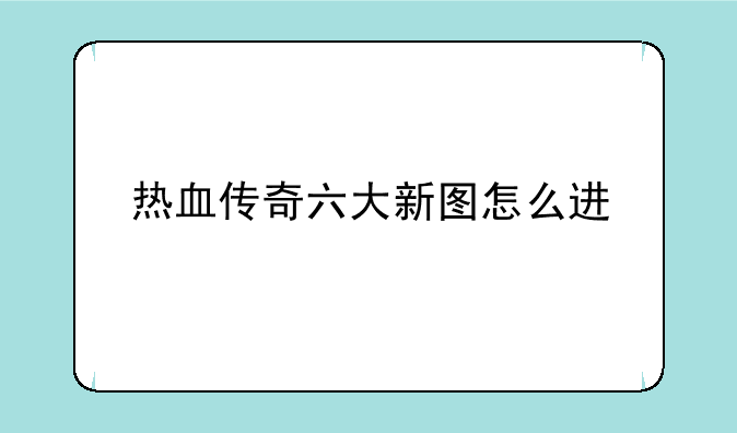 热血传奇六大新图怎么进