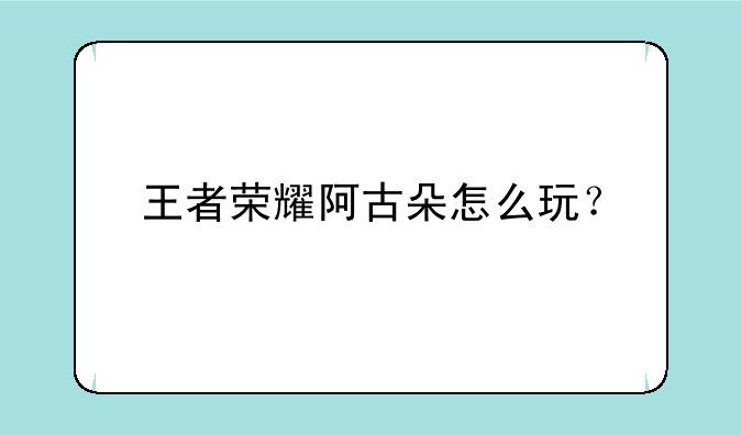王者荣耀阿古朵怎么玩?