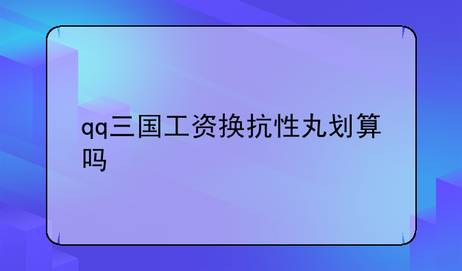 qq三国工资换抗性丸划算吗