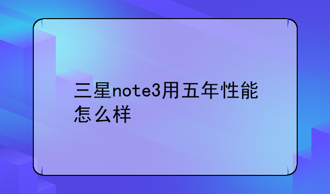 三星note3用五年性能怎么样