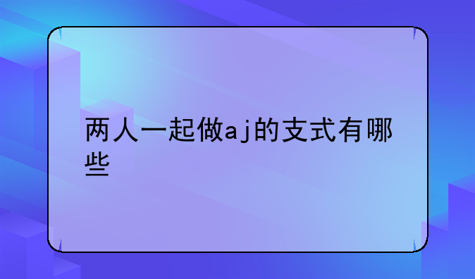 两人一起做aj的支式有哪些