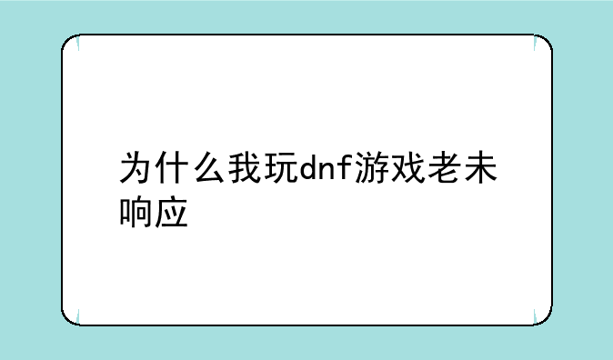 为什么我玩dnf游戏老未响应