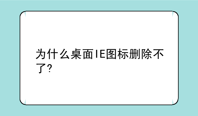 为什么桌面IE图标删除不了?