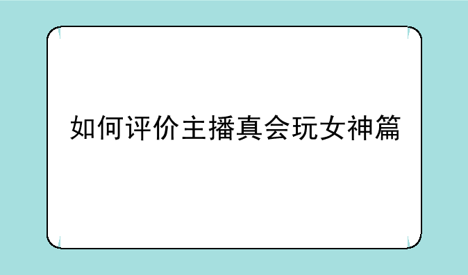 如何评价主播真会玩女神篇