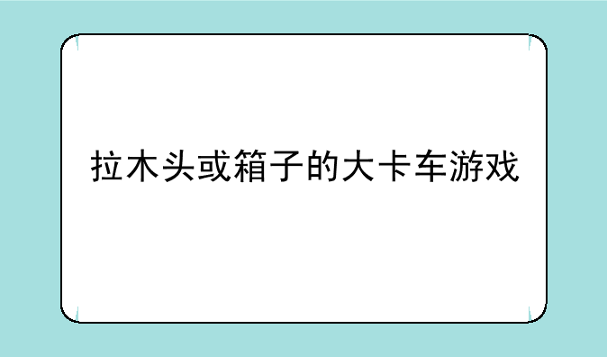 拉木头或箱子的大卡车游戏