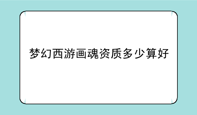 梦幻西游画魂资质多少算好