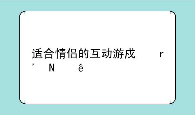 适合情侣的互动游戏有哪些