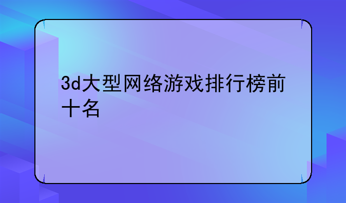 3d大型网络游戏排行榜前十名