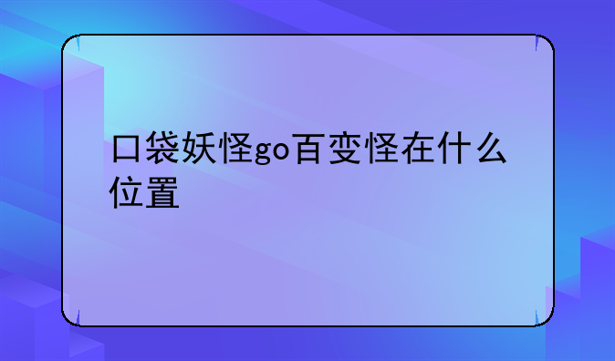口袋妖怪go百变怪在什么位置
