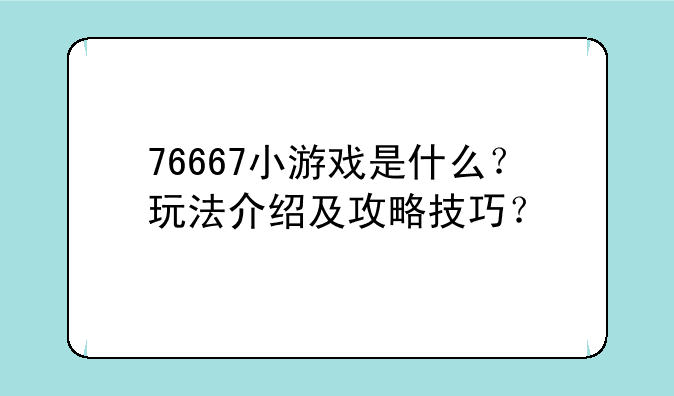76667小游戏是什么？玩法介绍及攻略技巧？