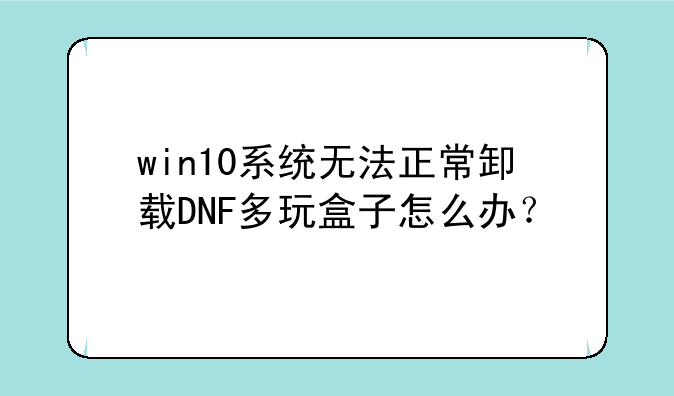 win10系统无法正常卸载DNF多玩盒子怎么办？