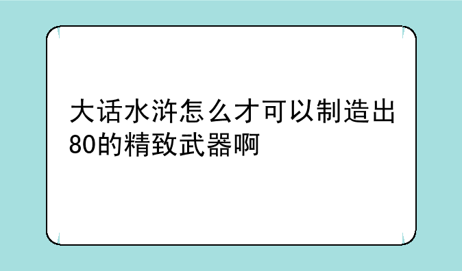 大话水浒怎么才可以制造出80的精致武器啊