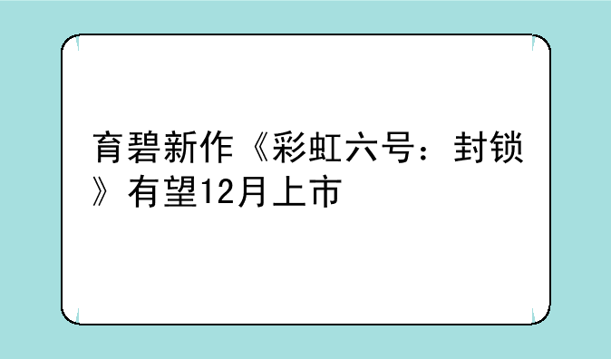 育碧新作《彩虹六号：封锁》有望12月上市