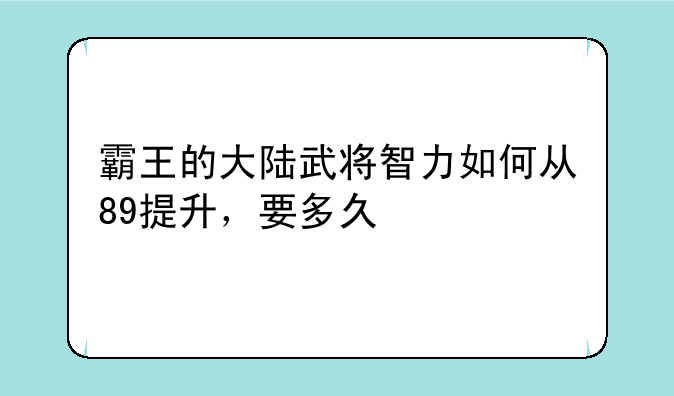 霸王的大陆武将智力如何从89提升，要多久
