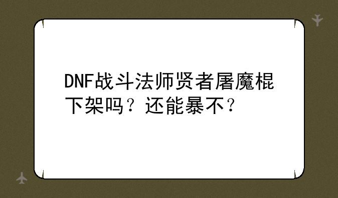 DNF战斗法师贤者屠魔棍下架吗?还能暴不?