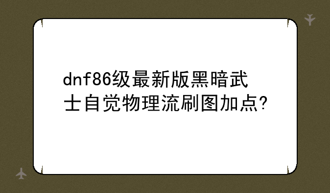 dnf86级最新版黑暗武士自觉物理流刷图加点?