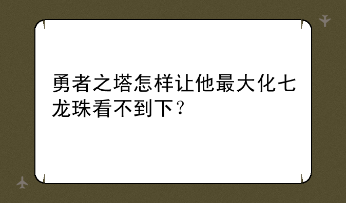 勇者之塔怎样让他最大化七龙珠看不到下？