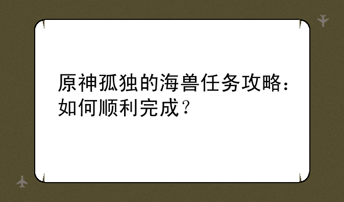 原神孤独的海兽任务攻略:如何顺利完成?