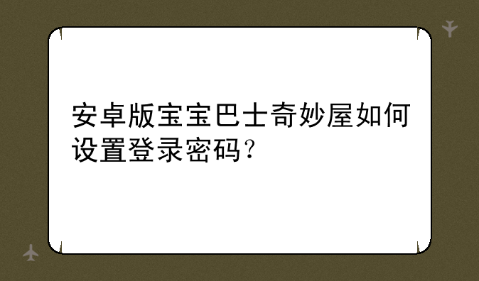 安卓版宝宝巴士奇妙屋如何设置登录密码？