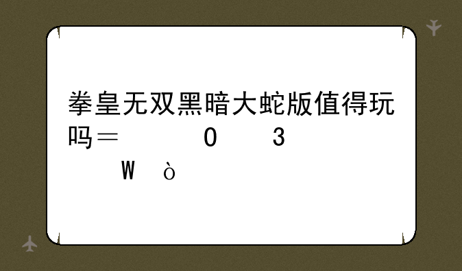 拳皇无双黑暗大蛇版值得玩吗？体验如何？