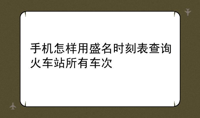 手机怎样用盛名时刻表查询火车站所有车次