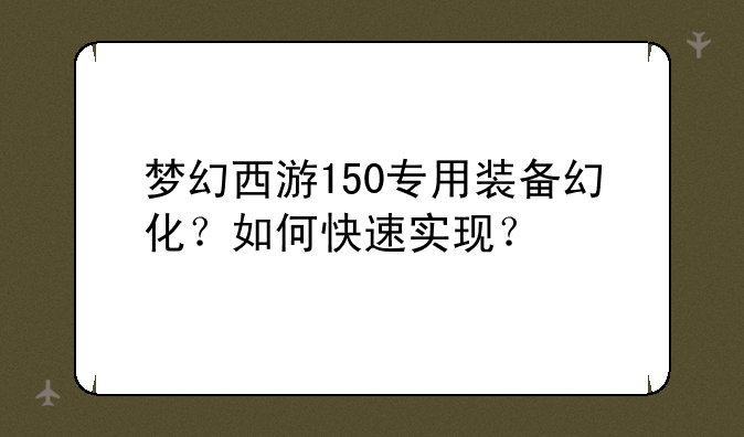 梦幻西游150专用装备幻化?如何快速实现?