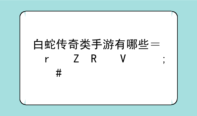 白蛇传奇类手游有哪些？最新攻略怎么找？