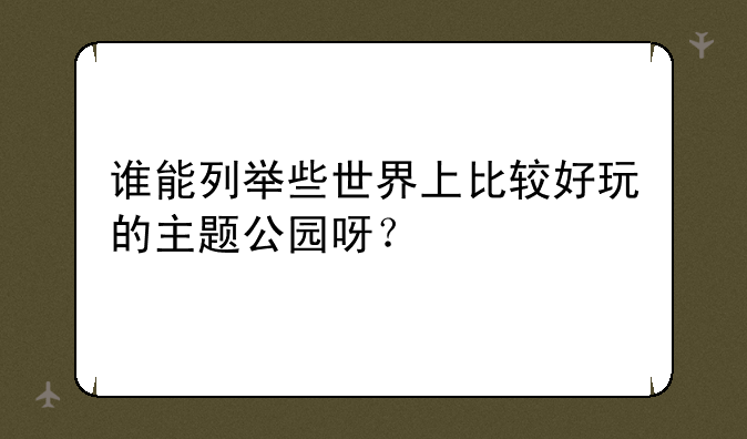 谁能列举些世界上比较好玩的主题公园呀？