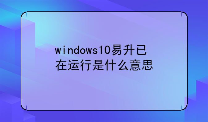 windows10易升已在运行是什么意思